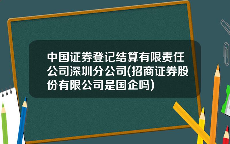 中国证券登记结算有限责任公司深圳分公司(招商证券股份有限公司是国企吗)