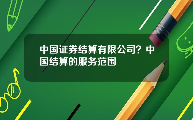 中国证券结算有限公司？中国结算的服务范围