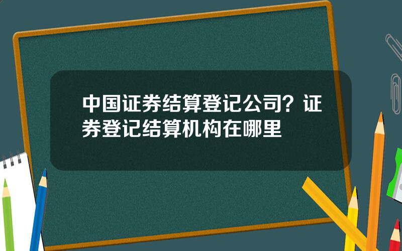 中国证券结算登记公司？证券登记结算机构在哪里