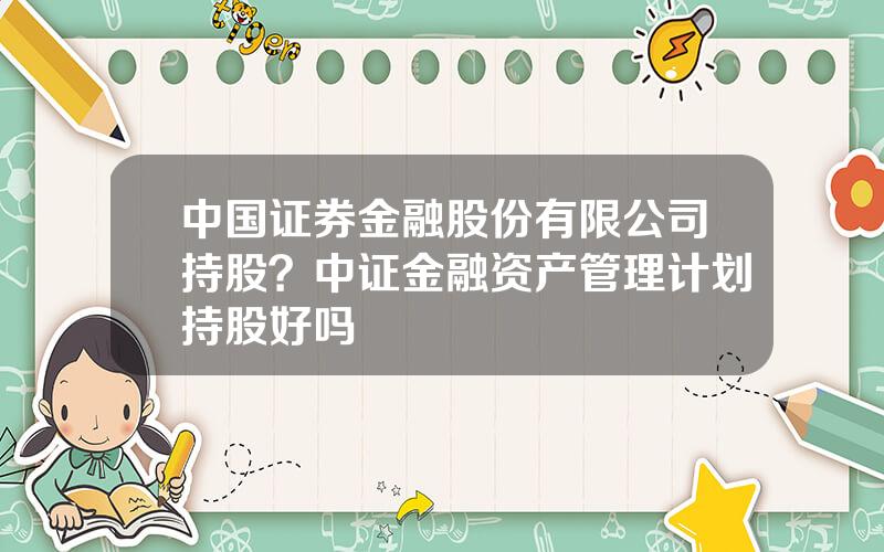 中国证券金融股份有限公司持股？中证金融资产管理计划持股好吗