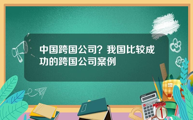 中国跨国公司？我国比较成功的跨国公司案例