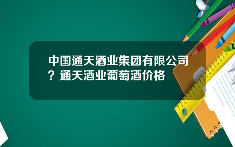 中国通天酒业集团有限公司？通天酒业葡萄酒价格