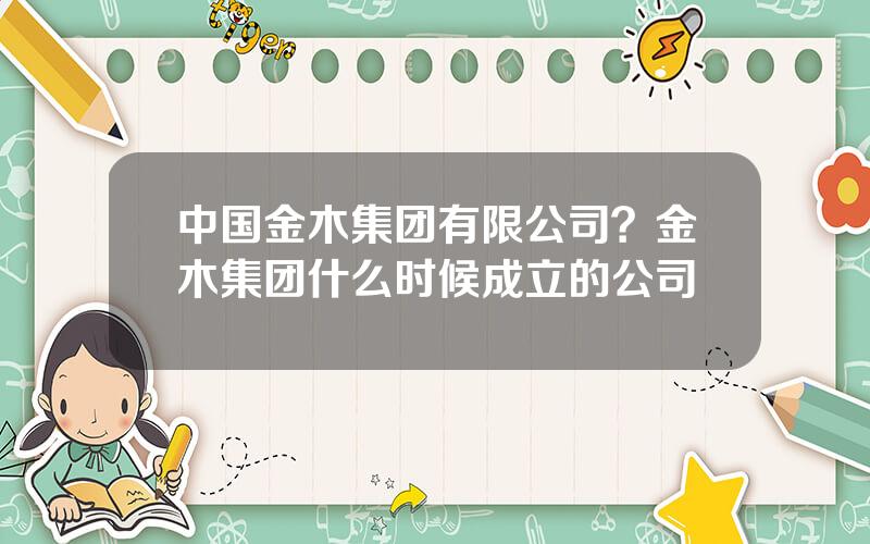 中国金木集团有限公司？金木集团什么时候成立的公司