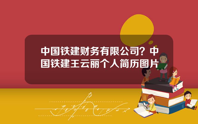 中国铁建财务有限公司？中国铁建王云丽个人简历图片