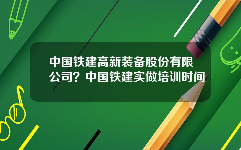 中国铁建高新装备股份有限公司？中国铁建实做培训时间