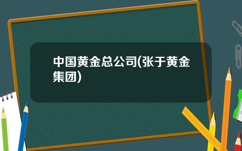 中国黄金总公司(张于黄金集团)