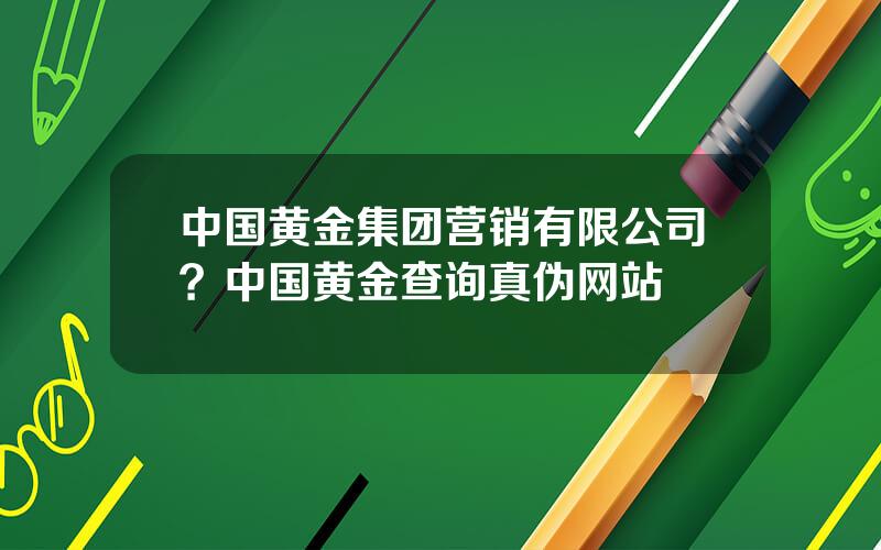 中国黄金集团营销有限公司？中国黄金查询真伪网站