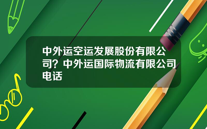 中外运空运发展股份有限公司？中外运国际物流有限公司电话