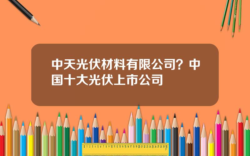 中天光伏材料有限公司？中国十大光伏上市公司