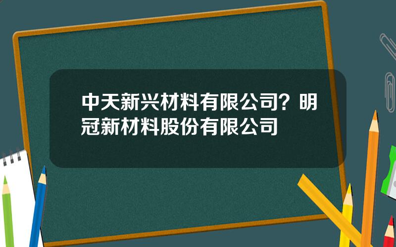 中天新兴材料有限公司？明冠新材料股份有限公司