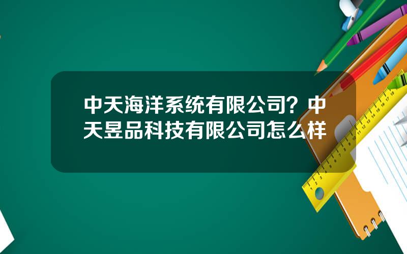 中天海洋系统有限公司？中天昱品科技有限公司怎么样