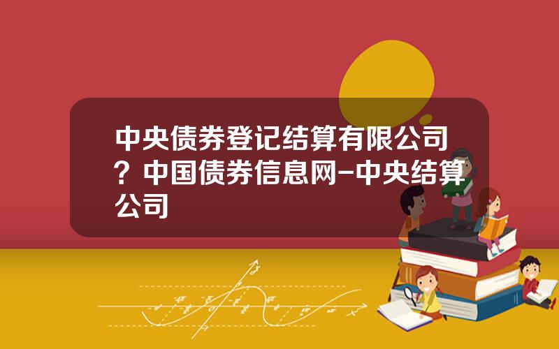 中央债券登记结算有限公司？中国债券信息网-中央结算公司