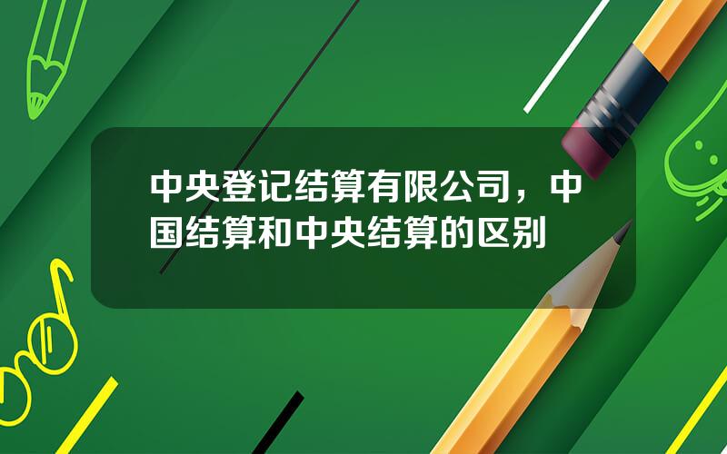 中央登记结算有限公司，中国结算和中央结算的区别