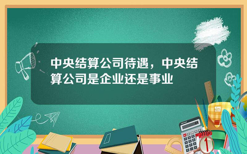 中央结算公司待遇，中央结算公司是企业还是事业