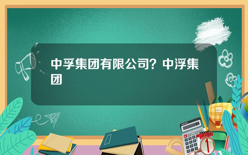 中孚集团有限公司？中浮集团