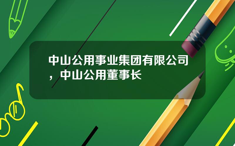 中山公用事业集团有限公司，中山公用董事长