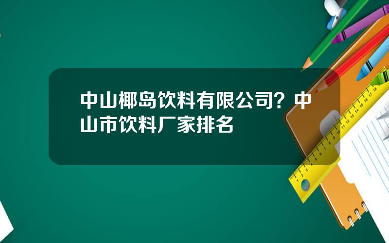 中山椰岛饮料有限公司？中山市饮料厂家排名