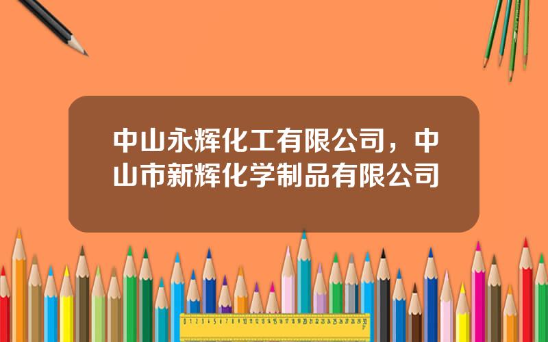 中山永辉化工有限公司，中山市新辉化学制品有限公司