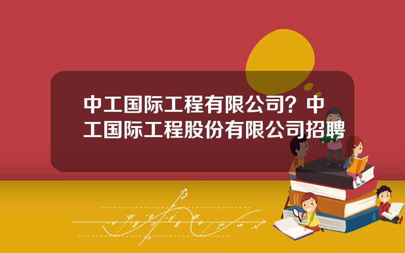 中工国际工程有限公司？中工国际工程股份有限公司招聘