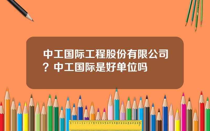 中工国际工程股份有限公司？中工国际是好单位吗