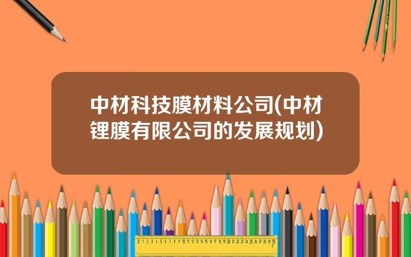 中材科技膜材料公司(中材锂膜有限公司的发展规划)