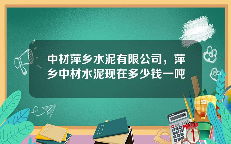 中材萍乡水泥有限公司，萍乡中材水泥现在多少钱一吨