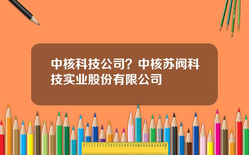 中核科技公司？中核苏阀科技实业股份有限公司