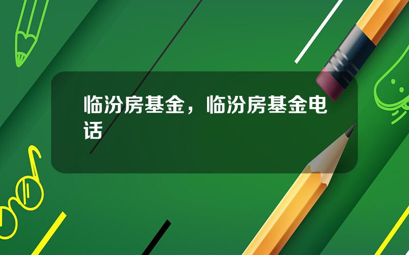 临汾房基金，临汾房基金电话