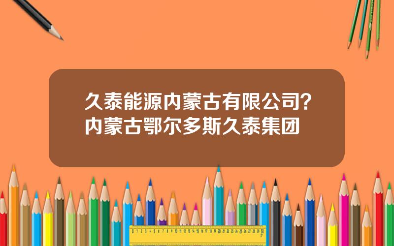 久泰能源内蒙古有限公司？内蒙古鄂尔多斯久泰集团