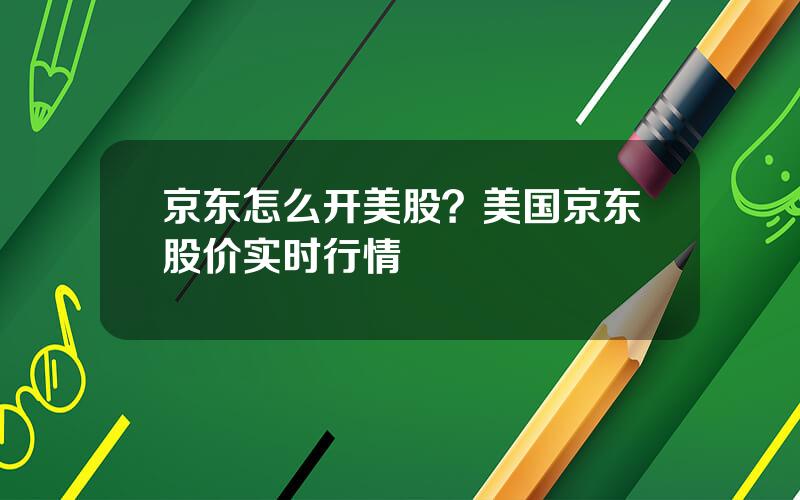 京东怎么开美股？美国京东股价实时行情