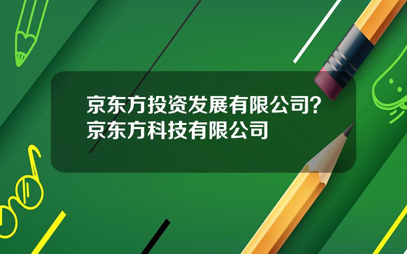 京东方投资发展有限公司？京东方科技有限公司