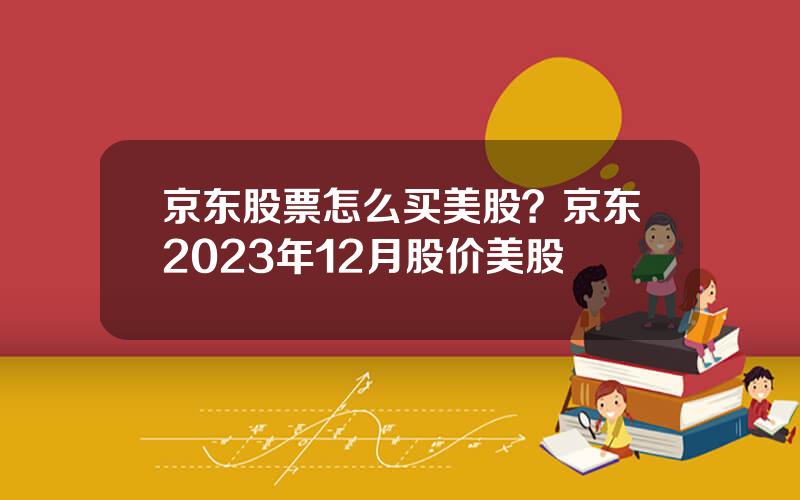 京东股票怎么买美股？京东2023年12月股价美股