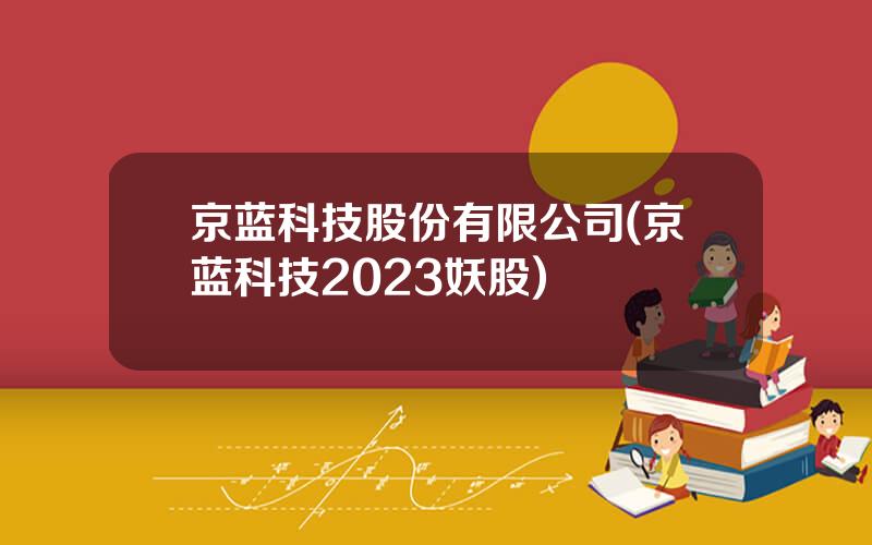 京蓝科技股份有限公司(京蓝科技2023妖股)