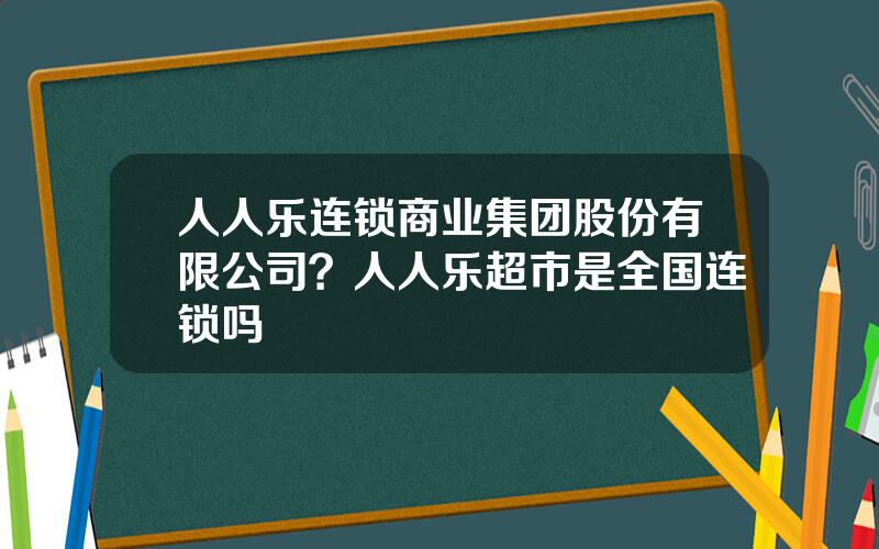 人人乐连锁商业集团股份有限公司？人人乐超市是全国连锁吗