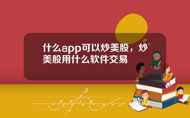 什么app可以炒美股，炒美股用什么软件交易