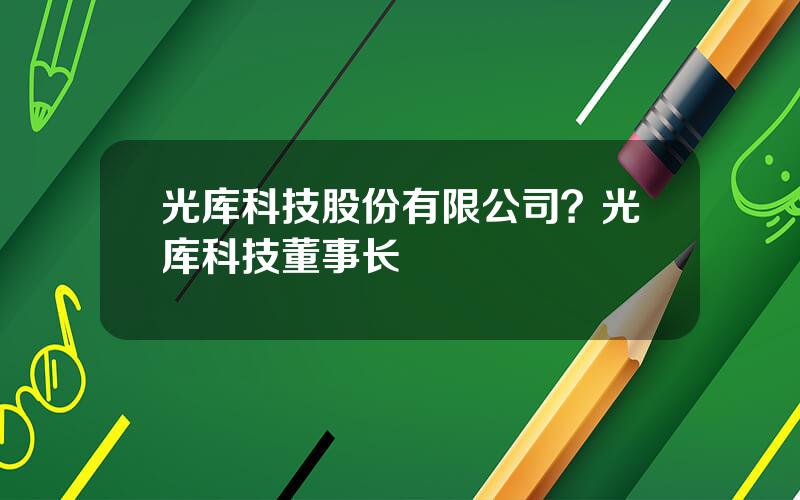 光库科技股份有限公司？光库科技董事长