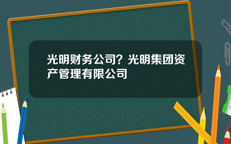 光明财务公司？光明集团资产管理有限公司