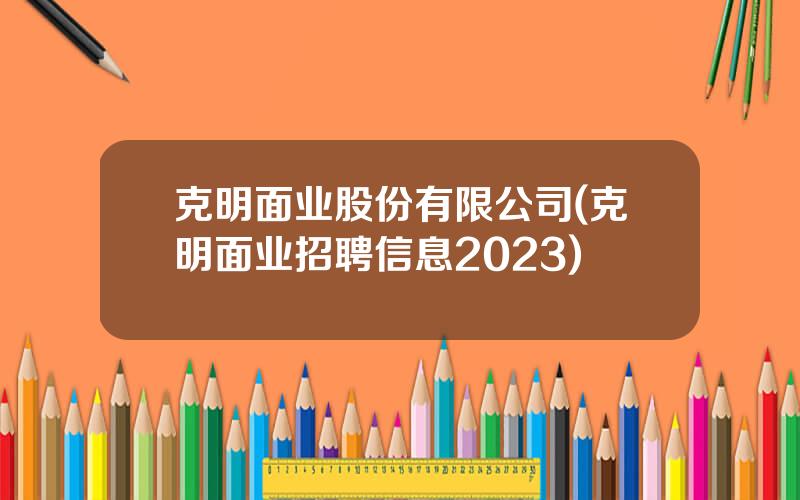 克明面业股份有限公司(克明面业招聘信息2023)