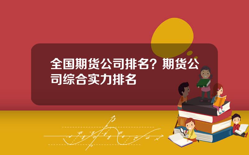 全国期货公司排名？期货公司综合实力排名