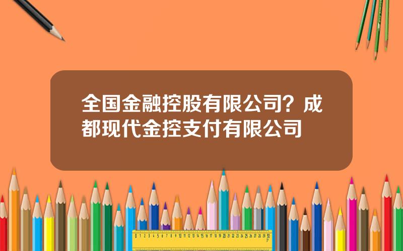 全国金融控股有限公司？成都现代金控支付有限公司