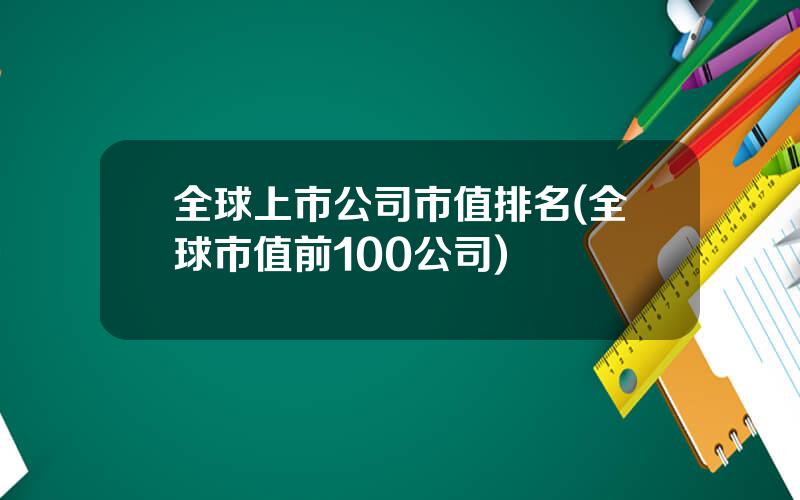 全球上市公司市值排名(全球市值前100公司)