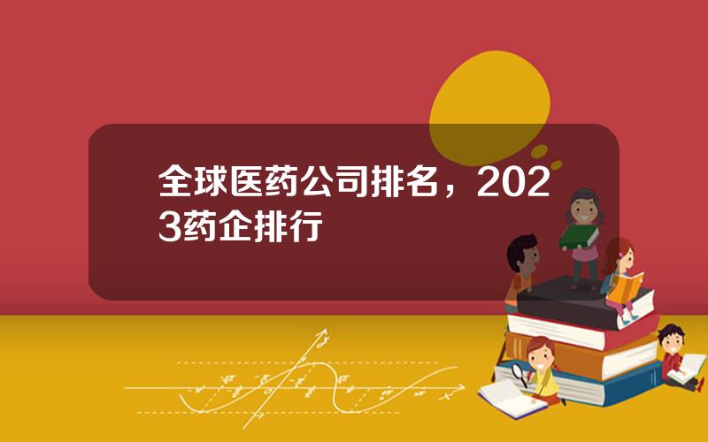 全球医药公司排名，2023药企排行