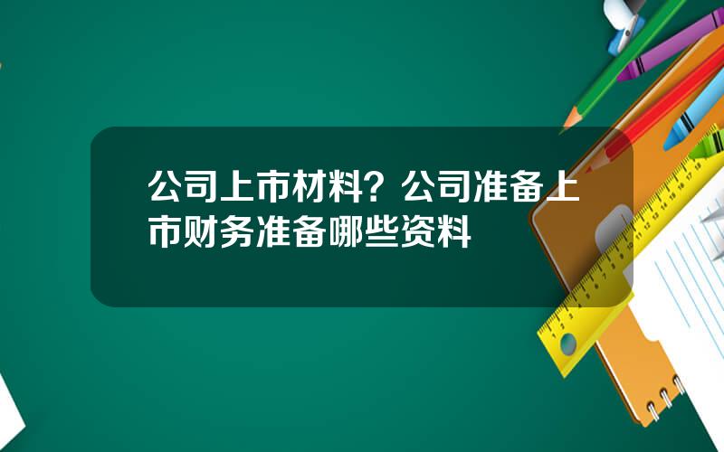 公司上市材料？公司准备上市财务准备哪些资料