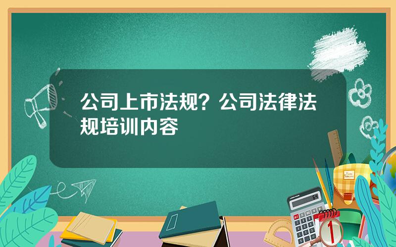 公司上市法规？公司法律法规培训内容