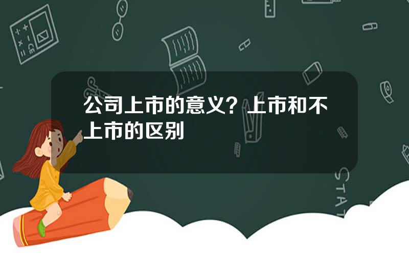 公司上市的意义？上市和不上市的区别