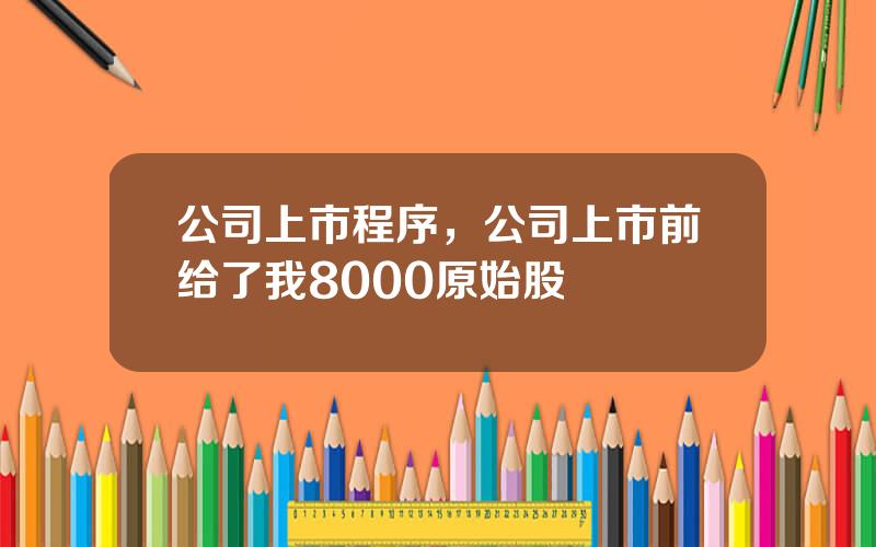 公司上市程序，公司上市前给了我8000原始股