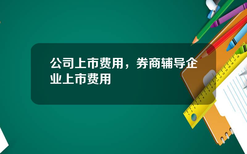 公司上市费用，券商辅导企业上市费用