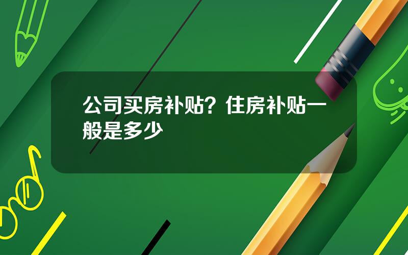 公司买房补贴？住房补贴一般是多少