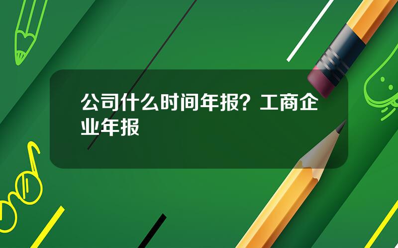 公司什么时间年报？工商企业年报