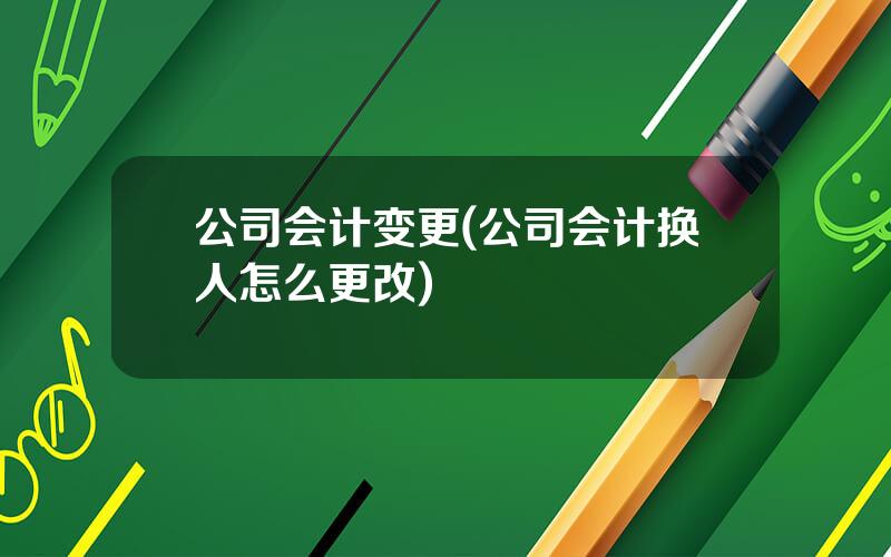 公司会计变更(公司会计换人怎么更改)